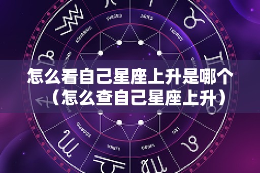 怎么看自己星座上升是哪个（怎么查自己星座上升）