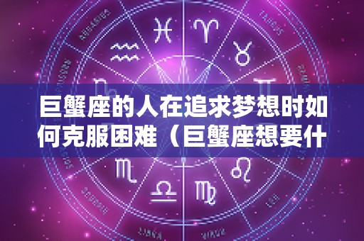 巨蟹座的人在追求梦想时如何克服困难（巨蟹座想要什么样的爱情）