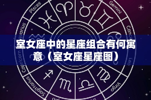 室女座中的星座组合有何寓意（室女座星座图）