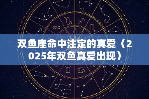 双鱼座命中注定的真爱（2025年双鱼真爱出现）