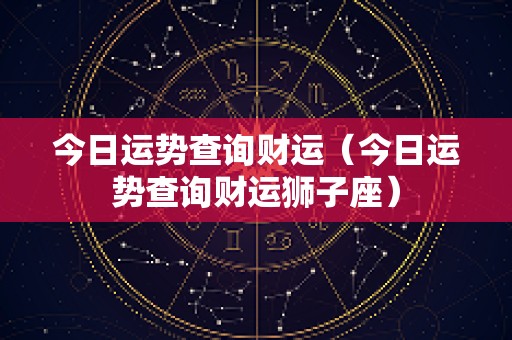 今日运势查询财运（今日运势查询财运狮子座）