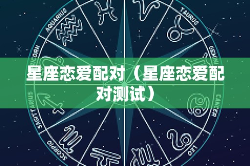 星座恋爱配对（星座恋爱配对测试）