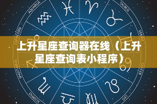上升星座查询器在线（上升星座查询表小程序）