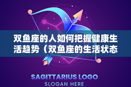双鱼座的人如何把握健康生活趋势（双鱼座的生活状态）