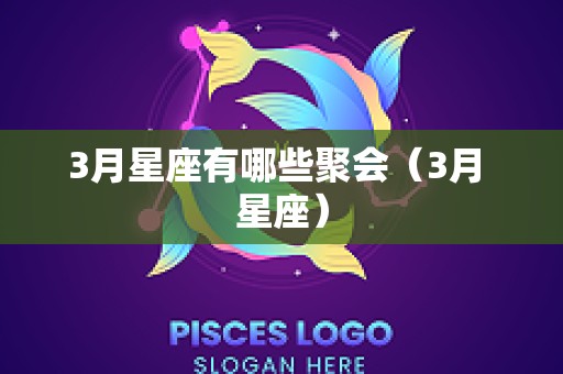 3月星座有哪些聚会（3月 星座）