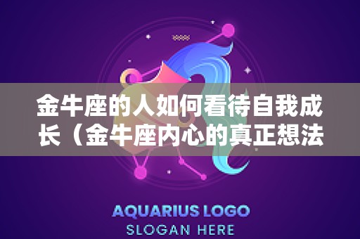 金牛座的人如何看待自我成长（金牛座内心的真正想法）