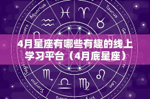 4月星座有哪些有趣的线上学习平台（4月底星座）