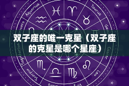 双子座的唯一克星（双子座的克星是哪个星座）