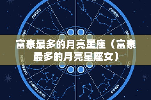 富豪最多的月亮星座（富豪最多的月亮星座女）