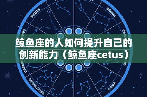 鲸鱼座的人如何提升自己的创新能力（鲸鱼座cetus）