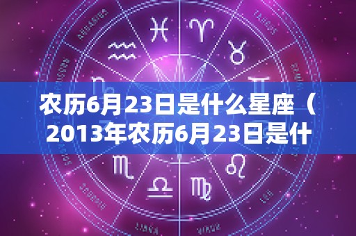 农历6月23日是什么星座（2013年农历6月23日是什么星座）
