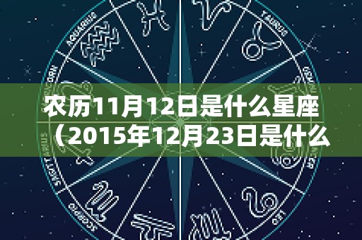 农历11月12日是什么星座（2015年12月23日是什么星座）