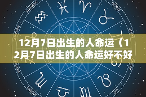 12月7日出生的人命运（12月7日出生的人命运好不好呢）