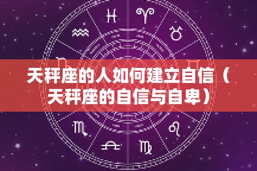 天秤座的人如何建立自信（天秤座的自信与自卑）