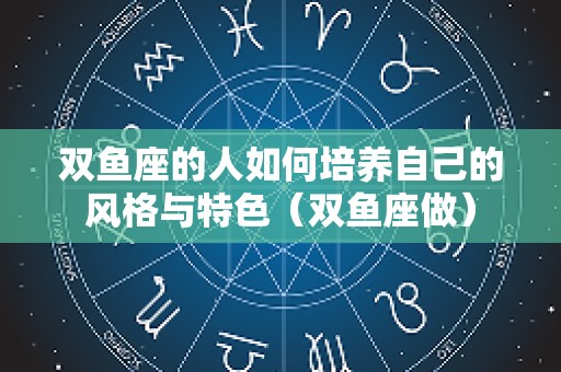 双鱼座的人如何培养自己的风格与特色（双鱼座做）