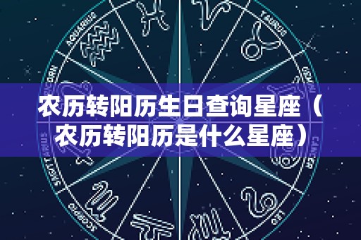 农历转阳历生日查询星座（农历转阳历是什么星座）