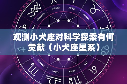 观测小犬座对科学探索有何贡献（小犬座星系）
