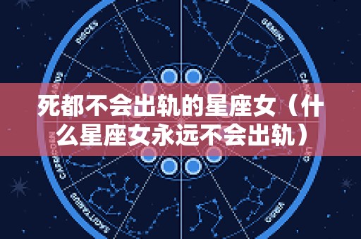 死都不会出轨的星座女（什么星座女永远不会出轨）