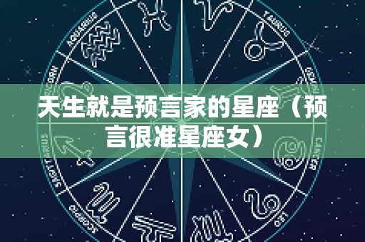 天生就是预言家的星座（预言很准星座女）