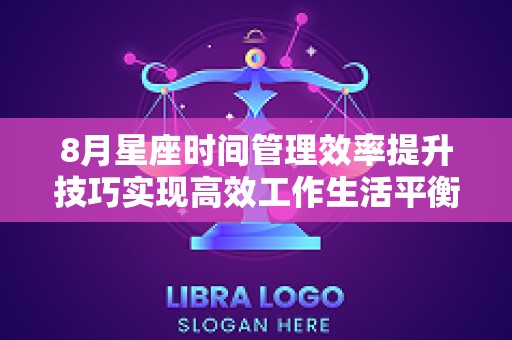 8月星座时间管理效率提升技巧实现高效工作生活平衡！（8月星座查询）