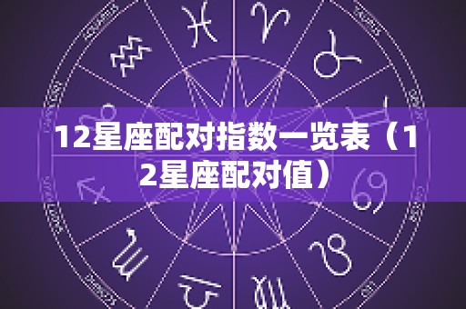 12星座配对指数一览表（12星座配对值）
