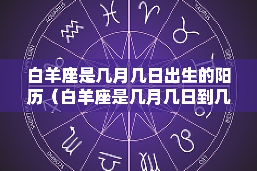 白羊座是几月几日出生的阳历（白羊座是几月几日到几月几日出生的）