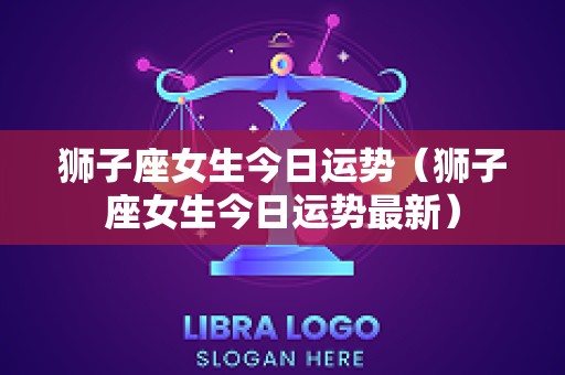 狮子座女生今日运势（狮子座女生今日运势最新）
