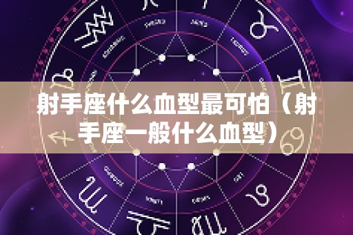 射手座什么血型最可怕（射手座一般什么血型）