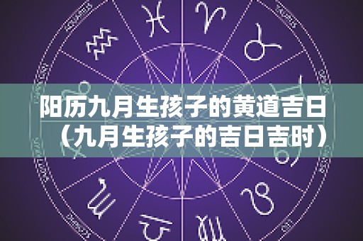 阳历九月生孩子的黄道吉日（九月生孩子的吉日吉时）