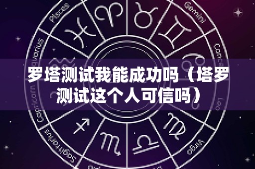 罗塔测试我能成功吗（塔罗测试这个人可信吗）
