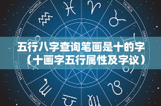 五行八字查询笔画是十的字（十画字五行属性及字议）