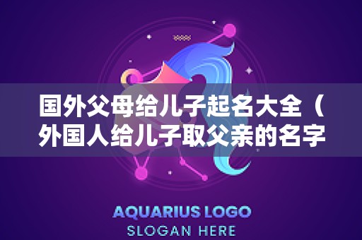 国外父母给儿子起名大全（外国人给儿子取父亲的名字）