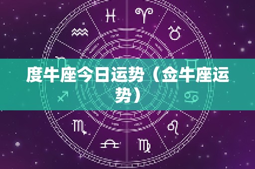 度牛座今日运势（佥牛座运势）