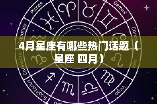 4月星座有哪些热门话题（星座 四月）