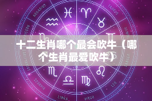 十二生肖哪个最会吹牛（哪个生肖最爱吹牛）