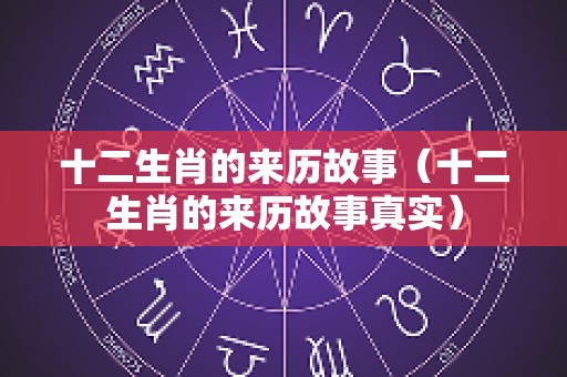 十二生肖的来历故事（十二生肖的来历故事真实）