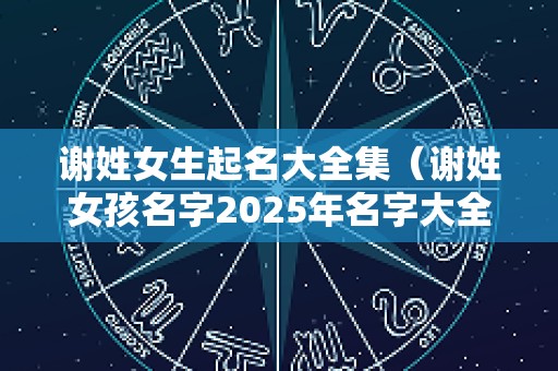谢姓女生起名大全集（谢姓女孩名字2025年名字大全）