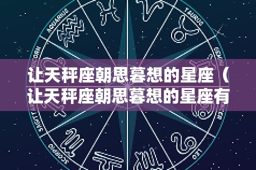 让天秤座朝思暮想的星座（让天秤座朝思暮想的星座有哪些）