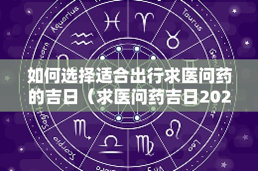 如何选择适合出行求医问药的吉日（求医问药吉日2025）