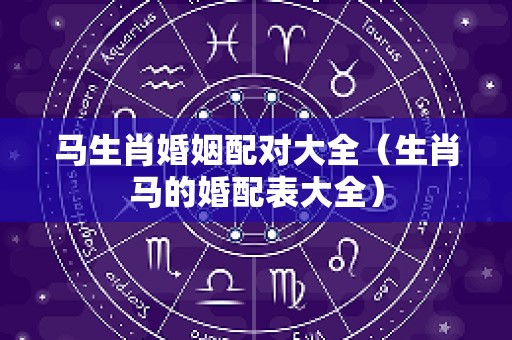 马生肖婚姻配对大全（生肖马的婚配表大全）