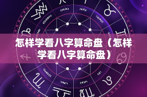 怎样学看八字算命盘（怎样学看八字算命盘）