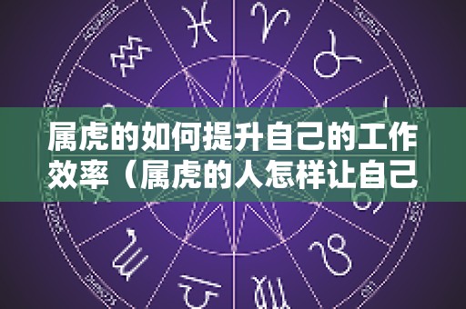 属虎的如何提升自己的工作效率（属虎的人怎样让自己运气变好）