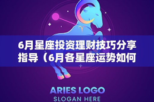 6月星座投资理财技巧分享指导（6月各星座运势如何）