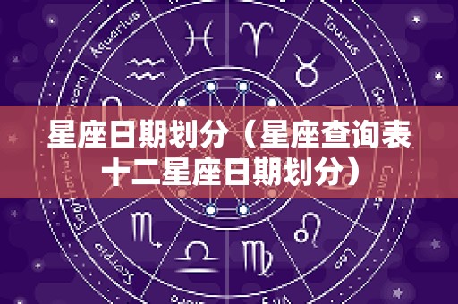 星座日期划分（星座查询表十二星座日期划分）