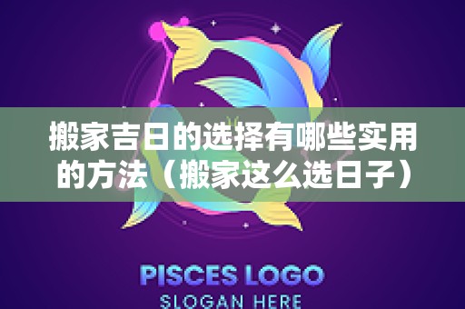 搬家吉日的选择有哪些实用的方法（搬家这么选日子）
