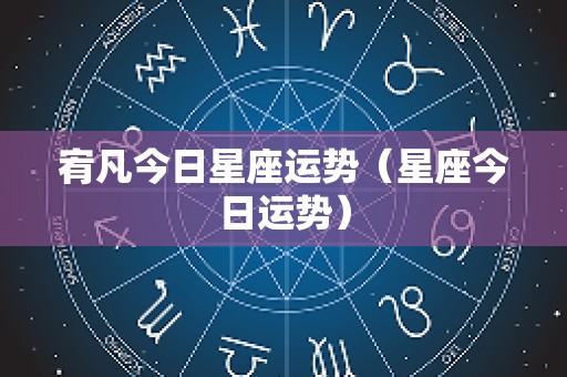 宥凡今日星座运势（星座今日运势）