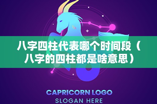 八字四柱代表哪个时间段（八字的四柱都是啥意思）