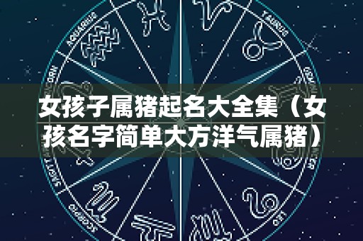女孩子属猪起名大全集（女孩名字简单大方洋气属猪）