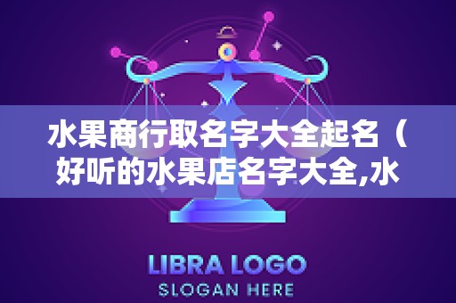 水果商行取名字大全起名（好听的水果店名字大全,水果店起名好听的水果电商名字）