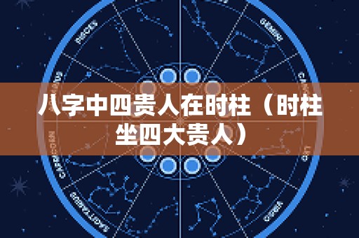 八字中四贵人在时柱（时柱坐四大贵人）